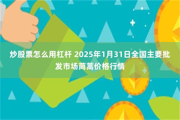 炒股票怎么用杠杆 2025年1月31日全国主要批发市场茼蒿价格行情