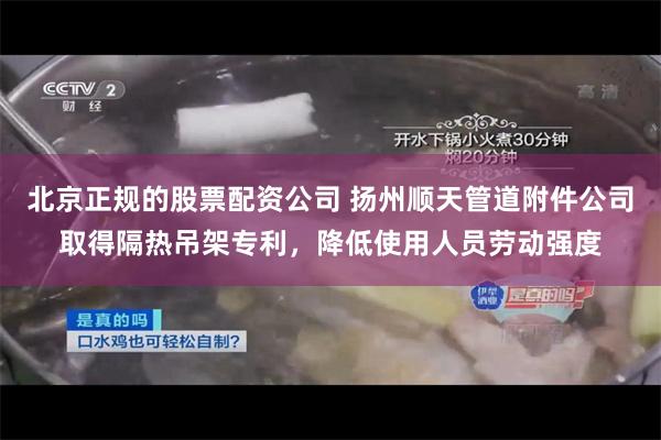 北京正规的股票配资公司 扬州顺天管道附件公司取得隔热吊架专利,降低使用人员劳动强度