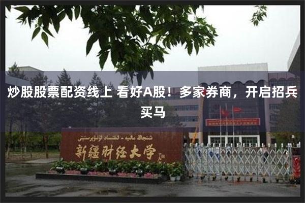 炒股股票配资线上 看好A股！多家券商，开启招兵买马