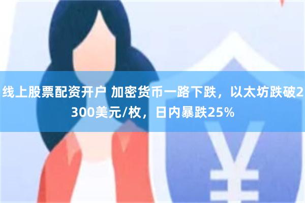 线上股票配资开户 加密货币一路下跌，以太坊跌破2300美元/枚，日内暴跌25%