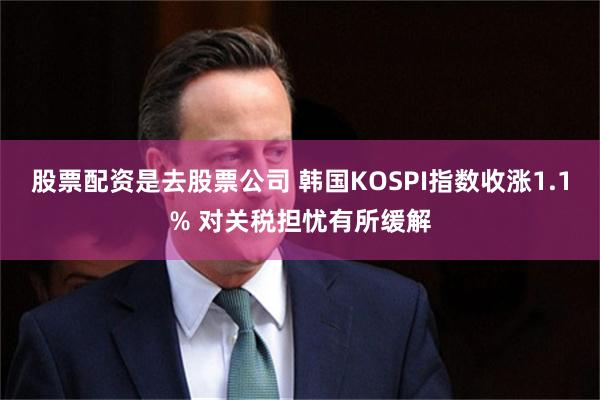 股票配资是去股票公司 韩国KOSPI指数收涨1.1% 对关税担忧有所缓解