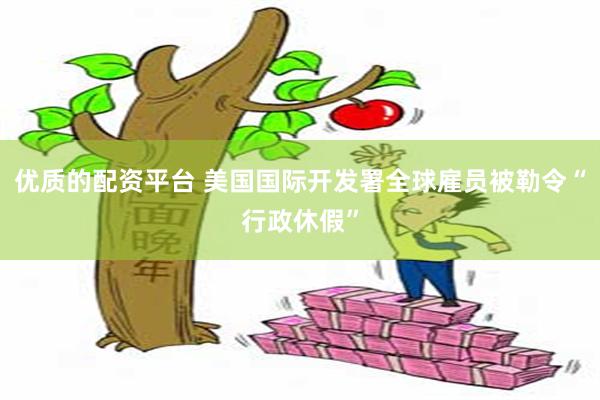 优质的配资平台 美国国际开发署全球雇员被勒令“行政休假”