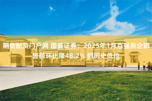 期货配资门户网 国盛证券：2025年1月百强房企销售额环比降48.2% 创历史低位