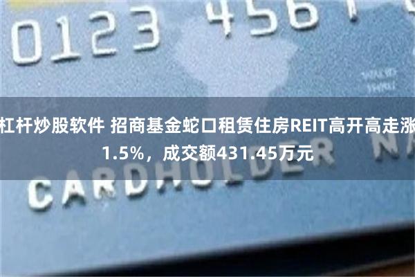 杠杆炒股软件 招商基金蛇口租赁住房REIT高开高走涨1.5%，成交额431.45万元