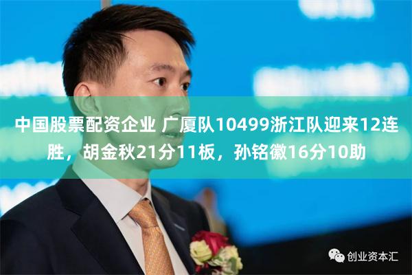 中国股票配资企业 广厦队10499浙江队迎来12连胜，胡金秋21分11板，孙铭徽16分10助
