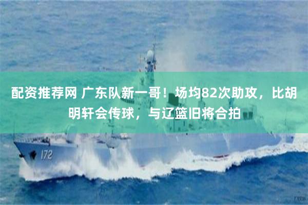 配资推荐网 广东队新一哥！场均82次助攻，比胡明轩会传球，与辽篮旧将合拍
