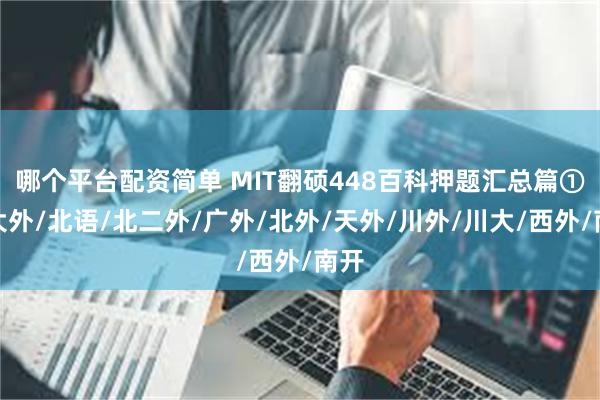 哪个平台配资简单 MIT翻硕448百科押题汇总篇①丨大外/北语/北二外/广外/北外/天外/川外/川大/西外/南开
