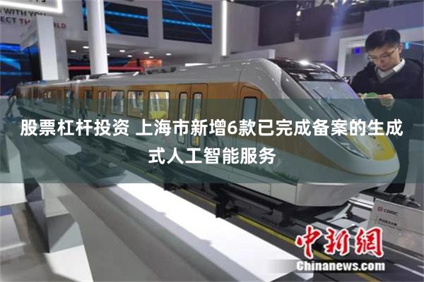 股票杠杆投资 上海市新增6款已完成备案的生成式人工智能服务
