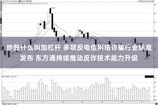 炒股什么叫加杠杆 多项反电信网络诈骗行业标准发布 东方通持续推动反诈技术能力升级