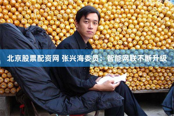 北京股票配资网 张兴海委员：智能网联不断升级