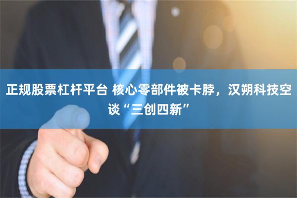 正规股票杠杆平台 核心零部件被卡脖，汉朔科技空谈“三创四新”