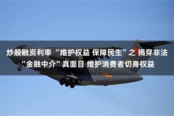 炒股融资利率 “维护权益 保障民生”之 揭穿非法“金融中介”真面目 维护消费者切身权益