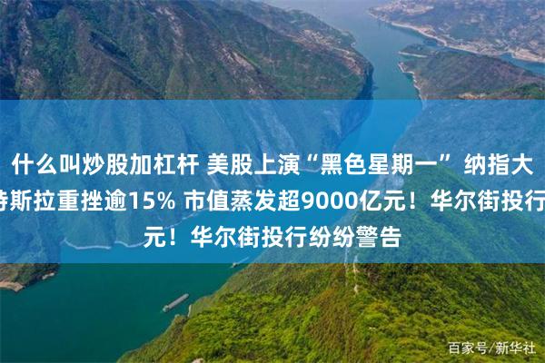 什么叫炒股加杠杆 美股上演“黑色星期一” 纳指大跌4%！特斯拉重挫逾15% 市值蒸发超9000亿元！华尔街投行纷纷警告