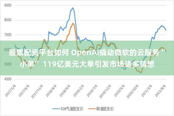 股票配资平台如何 OpenAI撬动微软的云服务“小弟” 119亿美元大单引发市场诸多猜想