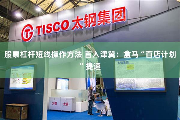 股票杠杆短线操作方法 首入津冀：盒马“百店计划”提速