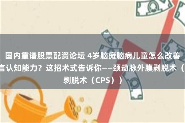 国内靠谱股票配资论坛 4岁脑瘫脑病儿童怎么改善提升语言认知能力？这招术式告诉你——颈动脉外膜剥脱术（CPS））