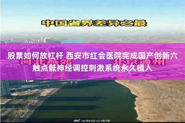 股票如何放杠杆 西安市红会医院完成国产创新六触点骶神经调控刺激系统永久植入