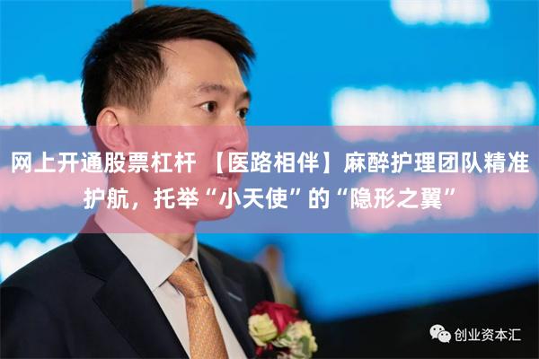 网上开通股票杠杆 【医路相伴】麻醉护理团队精准护航，托举“小天使”的“隐形之翼”