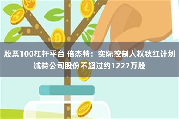 股票100杠杆平台 倍杰特：实际控制人权秋红计划减持公司股份不超过约1227万股