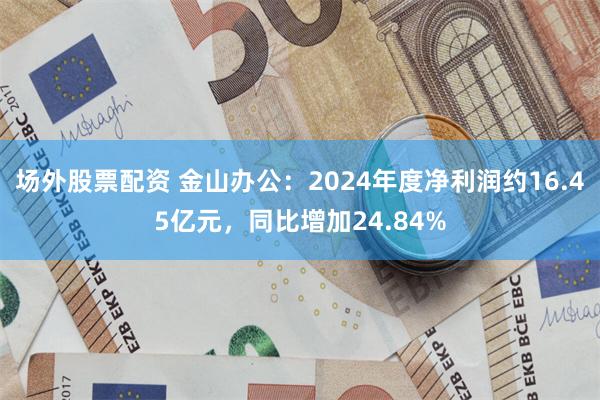 场外股票配资 金山办公：2024年度净利润约16.45亿元，同比增加24.84%
