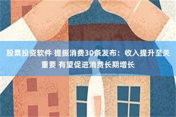 股票投资软件 提振消费30条发布：收入提升至关重要 有望促进消费长期增长