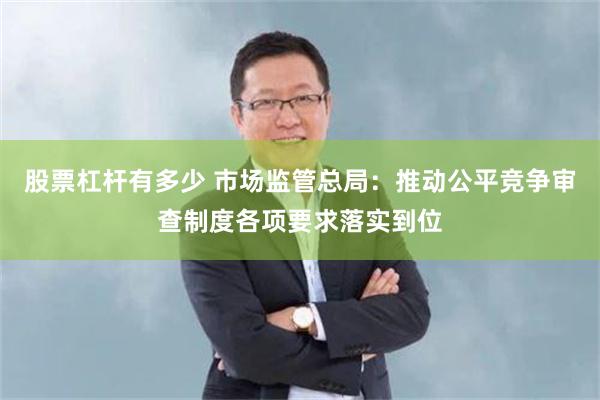 股票杠杆有多少 市场监管总局：推动公平竞争审查制度各项要求落实到位