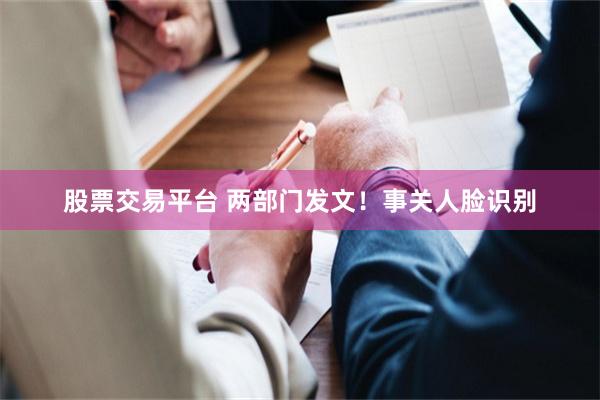 股票交易平台 两部门发文！事关人脸识别
