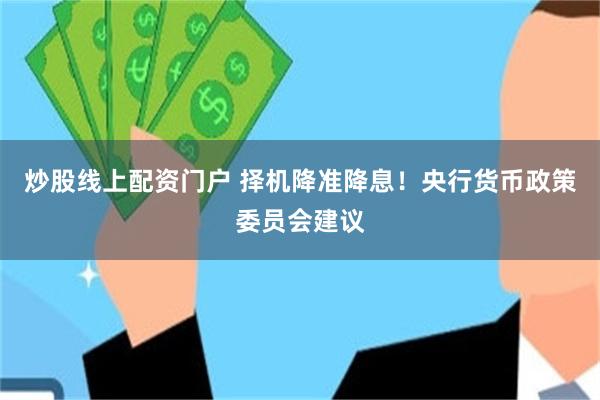 炒股线上配资门户 择机降准降息！央行货币政策委员会建议