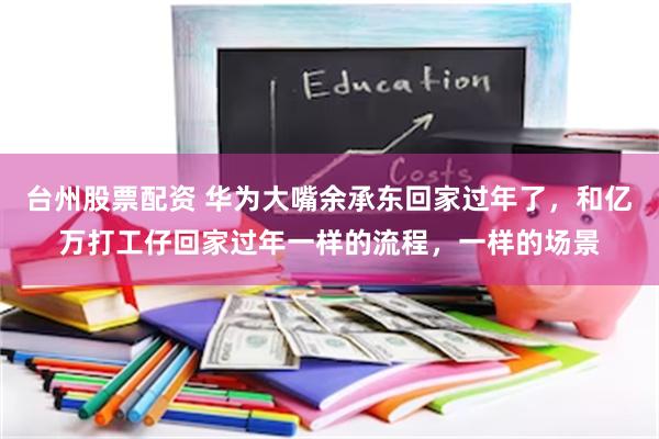 台州股票配资 华为大嘴余承东回家过年了，和亿万打工仔回家过年一样的流程，一样的场景