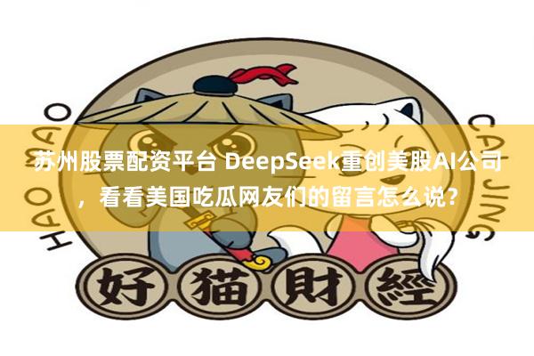 苏州股票配资平台 DeepSeek重创美股AI公司，看看美国吃瓜网友们的留言怎么说？