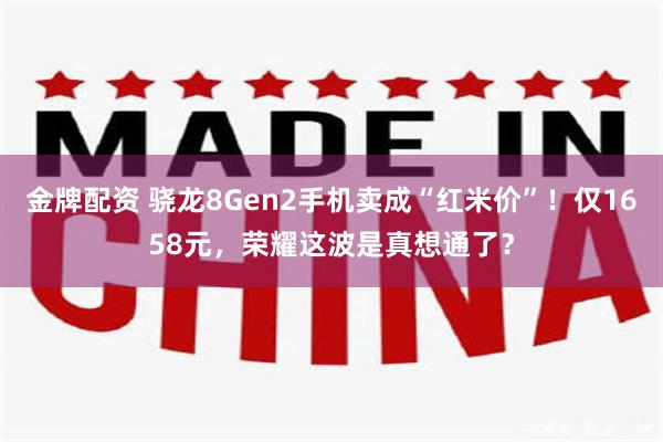 金牌配资 骁龙8Gen2手机卖成“红米价”！仅1658元，荣耀这波是真想通了？