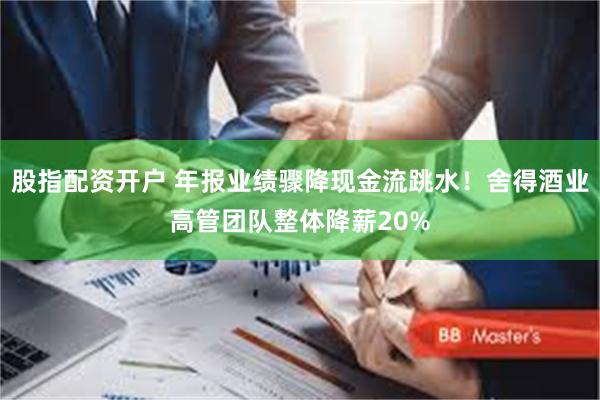 股指配资开户 年报业绩骤降现金流跳水！舍得酒业高管团队整体降薪20%