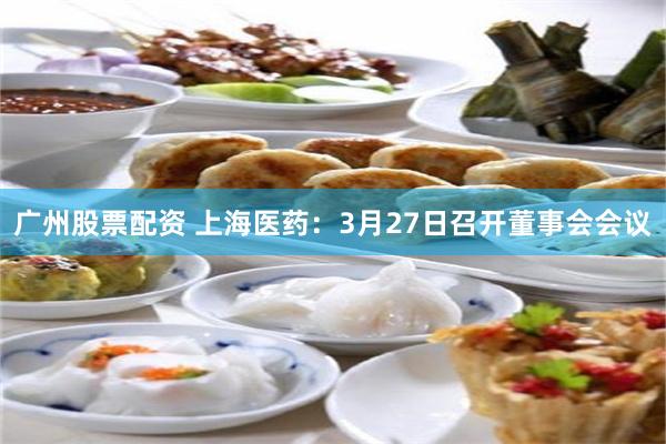 广州股票配资 上海医药：3月27日召开董事会会议