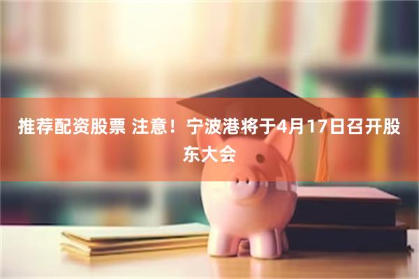 推荐配资股票 注意！宁波港将于4月17日召开股东大会