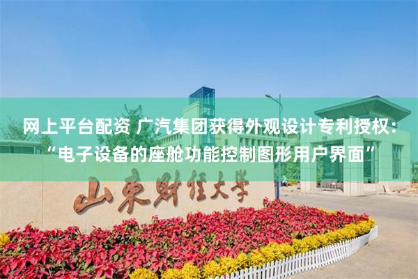 网上平台配资 广汽集团获得外观设计专利授权：“电子设备的座舱功能控制图形用户界面”