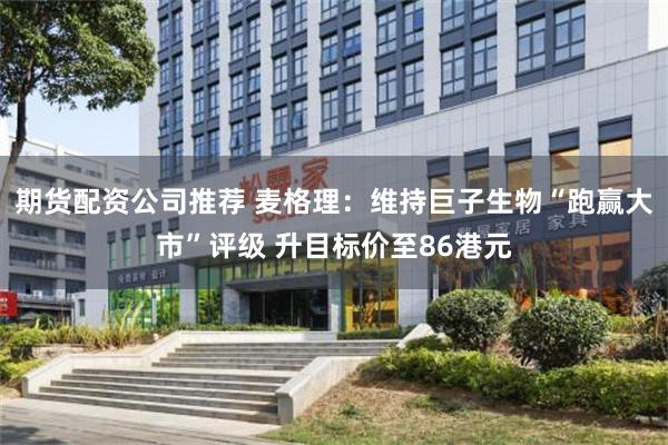 期货配资公司推荐 麦格理：维持巨子生物“跑赢大市”评级 升目标价至86港元