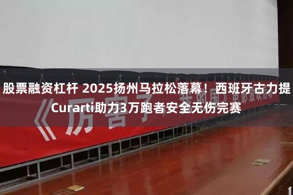 股票融资杠杆 2025扬州马拉松落幕！西班牙古力提Curarti助力3万跑者安全无伤完赛