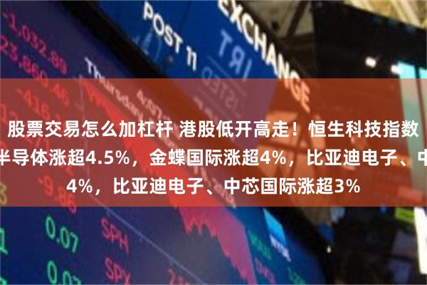股票交易怎么加杠杆 港股低开高走！恒生科技指数涨超1%，华虹半导体涨超4.5%，金蝶国际涨超4%，比亚迪电子、中芯国际涨超3%