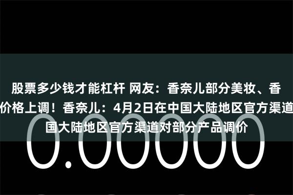 股票多少钱才能杠杆 网友：香奈儿部分美妆、香水、护肤品产品价格上调！香奈儿：4月2日在中国大陆地区官方渠道对部分产品调价