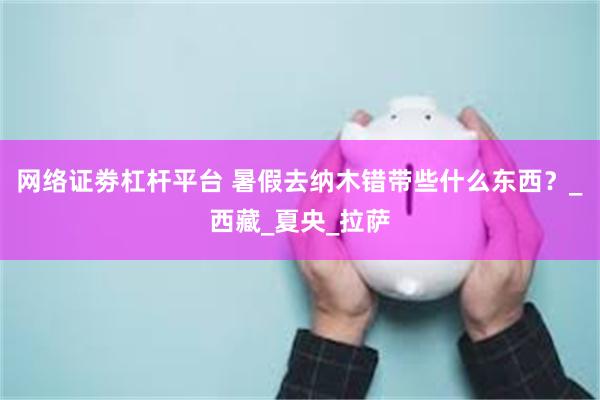 网络证劵杠杆平台 暑假去纳木错带些什么东西？_西藏_夏央_拉萨