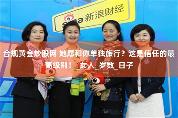 合规黄金炒股网 她愿和你单独旅行？这是信任的最高级别！_女人_岁数_日子