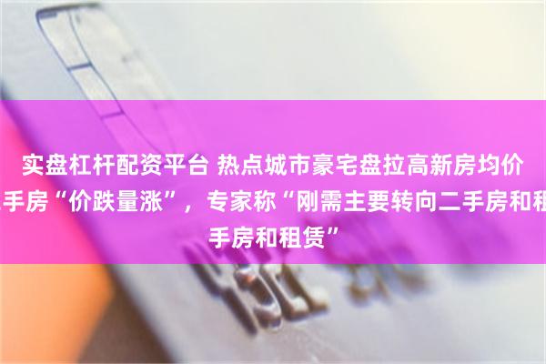 实盘杠杆配资平台 热点城市豪宅盘拉高新房均价，二手房“价跌量涨”，专家称“刚需主要转向二手房和租赁”