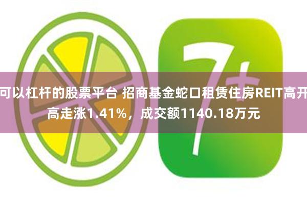 可以杠杆的股票平台 招商基金蛇口租赁住房REIT高开高走涨1.41%，成交额1140.18万元