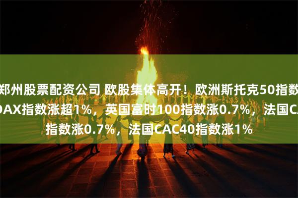 郑州股票配资公司 欧股集体高开！欧洲斯托克50指数涨1.7%，德国DAX指数涨超1%，英国富时100指数涨0.7%，法国CAC40指数涨1%
