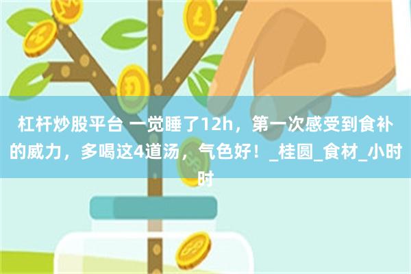 杠杆炒股平台 一觉睡了12h，第一次感受到食补的威力，多喝这4道汤，气色好！_桂圆_食材_小时