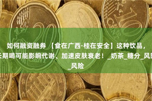如何融资融券 【食在广西·桂在安全】这种饮品，长期喝可能影响代谢、加速皮肤衰老！_奶茶_糖分_风险
