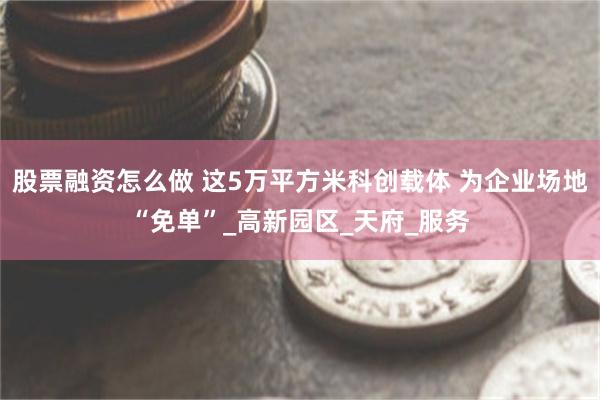 股票融资怎么做 这5万平方米科创载体 为企业场地“免单”_高新园区_天府_服务