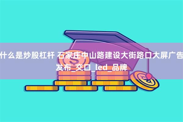 什么是炒股杠杆 石家庄中山路建设大街路口大屏广告发布_交口_led_品牌