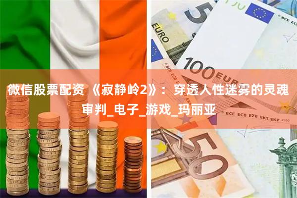 微信股票配资 《寂静岭2》：穿透人性迷雾的灵魂审判_电子_游戏_玛丽亚