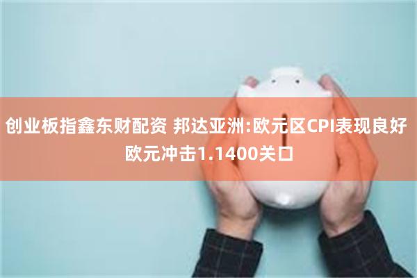 创业板指鑫东财配资 邦达亚洲:欧元区CPI表现良好 欧元冲击1.1400关口